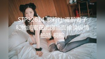 STP32614 萝莉社 灌醉妻子和她闺蜜在闺房当面偷换纵情抽插 桐桐