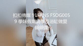 扣扣傳媒 91FANS FSOG0059 學妹假期與學長浴缸做愛 鍋鍋醬