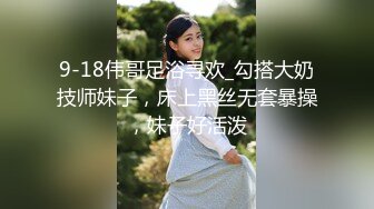 9-18伟哥足浴寻欢_勾搭大奶技师妹子，床上黑丝无套暴操，妹子好活泼