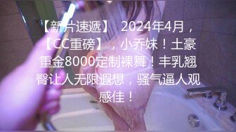 【新片速遞】  2024年4月，【CC重磅】，小乔妹！土豪重金8000定制裸舞！丰乳翘臀让人无限遐想，骚气逼人观感佳！