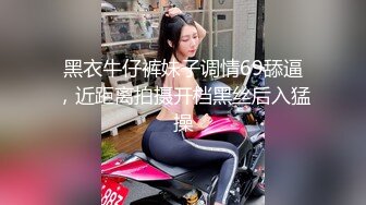 黑衣牛仔裤妹子调情69舔逼，近距离拍摄开档黑丝后入猛操