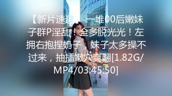 【新片速遞】 一堆00后嫩妹子群P淫乱！全多脱光光！左拥右抱捏奶子，妹子太多操不过来，抽插嫩穴爽翻[1.82G/MP4/03:45:50]