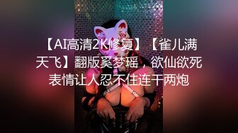 【AI高清2K修复】【雀儿满天飞】翻版奚梦瑶，欲仙欲死表情让人忍不住连干两炮