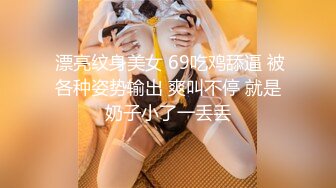  漂亮纹身美女 69吃鸡舔逼 被各种姿势输出 爽叫不停 就是奶子小了一丢丢