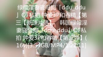 绿帽淫妻骚母狗「ddu_ddu」OF私拍 钟爱3P和吞精【第三【新速片遞】 ✨韩国绿帽淫妻骚母狗「ddu_ddu」OF私拍 钟爱3P和吞精【第三弹】(16v)[3.54GB/MP4/1:22:11]