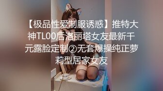 【极品性爱制服诱惑】推特大神TL00后洛丽塔女友最新千元露脸定制②无套爆操纯正萝莉型居家女友