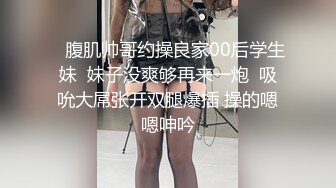    腹肌帅哥约操良家00后学生妹  妹子没爽够再来一炮  吸吮大屌张开双腿爆插 操的嗯嗯呻吟