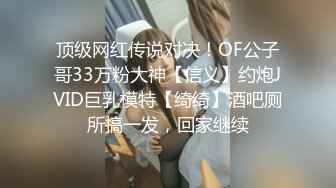 顶级网红传说对决！OF公子哥33万粉大神【信义】约炮JVID巨乳模特【绮绮】酒吧厕所搞一发，回家继续