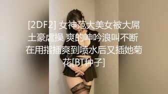 [2DF2] 女神范大美女被大屌土豪虐操 爽的呻吟浪叫不断 在用指插爽到喷水后又插她菊花[BT种子]