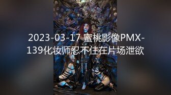  2023-03-17 蜜桃影像PMX-139化妆师忍不住在片场泄欲