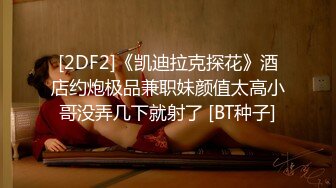 [2DF2]《凯迪拉克探花》酒店约炮极品兼职妹颜值太高小哥没弄几下就射了 [BT种子]