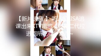 【新片速遞 】 听话的LISA逃课出来KTV唱歌，被富二代拉进厕所吃鸡，真乖~ 