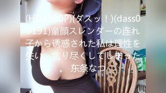 (HD1080P)(ダスッ！)(dass00191)童顔スレンダーの连れ子から诱惑された私は理性を失い、贪り尽くしてしまった。 东条なつ