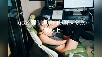 lucas 强制虐玩白袜鲜肉多次潮喷-上