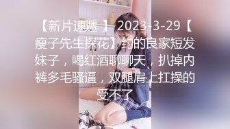 【新片速遞 】 2023-3-29【瘦子先生探花】约的良家短发妹子，喝红酒聊聊天，扒掉内裤多毛骚逼，双腿肩上扛操的受不了