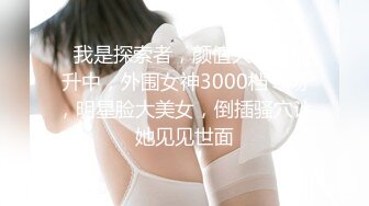    我是探索者，颜值大幅度提升中，外围女神3000档专场，明星脸大美女，倒插骚穴让她见见世面