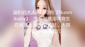 逼粉奶大人形小母狗『Nuomibaby』✿先自慰意淫体育生 在被插入 这感觉真好，大屌撑满润滑湿暖蜜穴