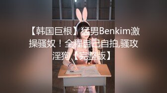 【韩国巨根】猛男Benkim激操骚奴！全程自己自拍,骚攻淫狗【完整版】