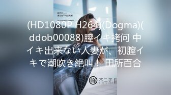 (HD1080P H264)(Dogma)(ddob00088)膣イキ拷问 中イキ出来ない人妻が、初膣イキで潮吹き絶叫！ 田所百合