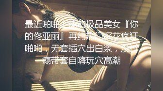 最近啪啪上瘾的极品美女『你的佟亚丽』再约热门探花疯狂啪啪，无套插穴出白浆，没过瘾带套自嗨玩穴高潮