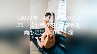 【2023年，4K画质】2021.5.25，【小宝寻花】，韩系时尚小姐姐，3000一炮