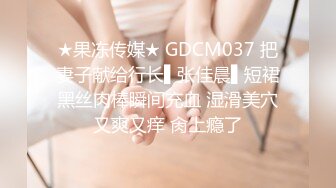 ★果冻传媒★ GDCM037 把妻子献给行长▌张佳晨▌短裙黑丝肉棒瞬间充血 湿滑美穴又爽又痒 肏上瘾了