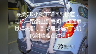 最美CD小薰下班回到楼道，电梯一路露出到房间，回回家觉得无聊，到邻居走廊打飞机，喷射精液在过道！