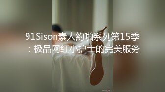 91Sison素人約啪系列第15季：极品网红小护士的完美服务