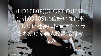 (HD1080P)(GLORY QUEST)(gvh00409)心底嫌いな色ボケじじい社長に粘着セクハラされ続ける美人秘書 広仲みなみ