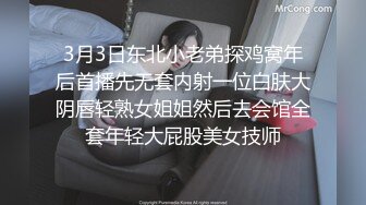 3月3日东北小老弟探鸡窝年后首播先无套内射一位白肤大阴唇轻熟女姐姐然后去会馆全套年轻大屁股美女技师