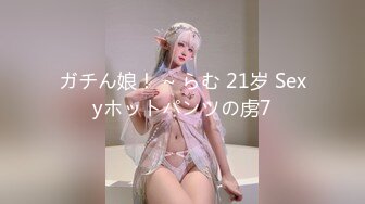 ガチん娘！ ~ らむ 21岁 Sexyホットパンツの虏7