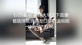 1/25最新 妹妹大早上下面塞着跳弹被男朋友口暴玩逼啪啪呻吟VIP1196