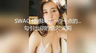 SWAG 性感妹子一点一点的...勾引出你的慾火 茉莉