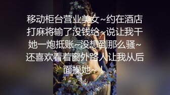 移动柜台营业美女~约在酒店打麻将输了没钱给~说让我干她一炮抵账~没想到那么骚~还喜欢看着窗外路人让我从后面操她~！