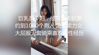  巨乳美少妇，经常出去玩要约到1000个男人 滴蜡卖力交 大屁股无套骑乘喜欢谈性经历