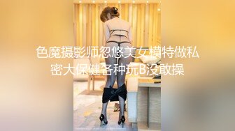 色魔摄影师忽悠美女模特做私密大保健各种玩B没敢操