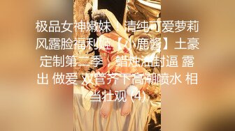 极品女神嫩妹！清纯可爱萝莉风露脸福利姬【小鹿酱】土豪定制第二季，蜡烛油封逼 露出 做爱 双管齐下高潮喷水 相当壮观 (4)