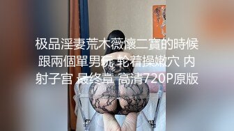 极品淫妻荒木薇懷二寶的時候跟兩個單男玩 轮着操嫩穴 内射子宫 最终章 高清720P原版