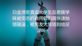 《最新流出✿女神泄密》露脸才是王道！万人求档Onlyfans人形清纯母狗反差婊Bjbubr订阅私拍~大波肥臀居家各种道具紫薇