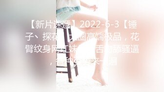 【新片速遞】2022-6-3【锤子丶探花】大圈高端极品，花臂纹身网红妹子，舌吻舔骚逼，各种姿势来一遍