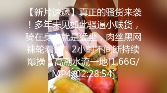 【新片速遞】真正的骚货来袭！多年未见如此骚逼小贱货，骑在身上就是猛坐，肉丝黑网袜轮着换，2小时不间断持续爆操，高潮水流一地[1.66G/MP4/02:28:54]