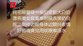 民宅隔窗缝中偸拍坚挺大白奶漂亮美女寂寞难耐脱衣揉奶自抠二指禅边抠身体边颤抖表情好销魂爽完用纸擦擦淫水