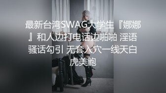 最新台湾SWAG大学生『娜娜』和人边打电话边啪啪 淫语骚话勾引 无套入穴一线天白虎美鲍