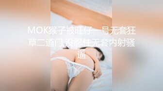 MOK猴子被旺仔一号无套狂草二道门,没忍住无套内射骚逼