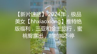 【新片速遞】 2024年，极品美女【hhxiaoxiong】推特绝版福利，三亚和金主旅行，蜜桃臀露出，啪啪啪不停