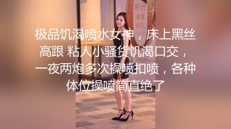 极品饥渴喷水女神，床上黑丝高跟 粘人小骚货饥渴口交，一夜两炮多次操喷扣喷，各种体位操喷简直绝了