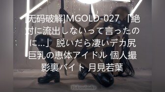 [无码破解]MGOLD-027 「絶対に流出しないって言ったのに…」 脱いだら凄いデカ尻巨乳の恵体アイドル 個人撮影裏バイト 月見若葉