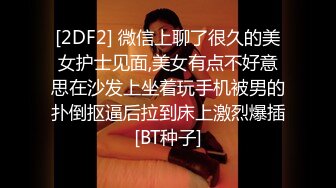 [2DF2] 微信上聊了很久的美女护士见面,美女有点不好意思在沙发上坐着玩手机被男的扑倒抠逼后拉到床上激烈爆插[BT种子]