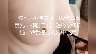   爆乳--小迷妹呀，02年童颜巨乳，柳腰玉乳、翘臀，细长腿，做爱撞击的乳中飞舞