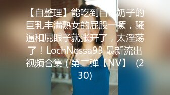 【自整理】能吃到自己奶子的巨乳丰满熟女的屁股一撅，骚逼和屁眼子就张开了，太淫荡了！LochNessa93 最新流出视频合集（第二弹【NV】  (230)